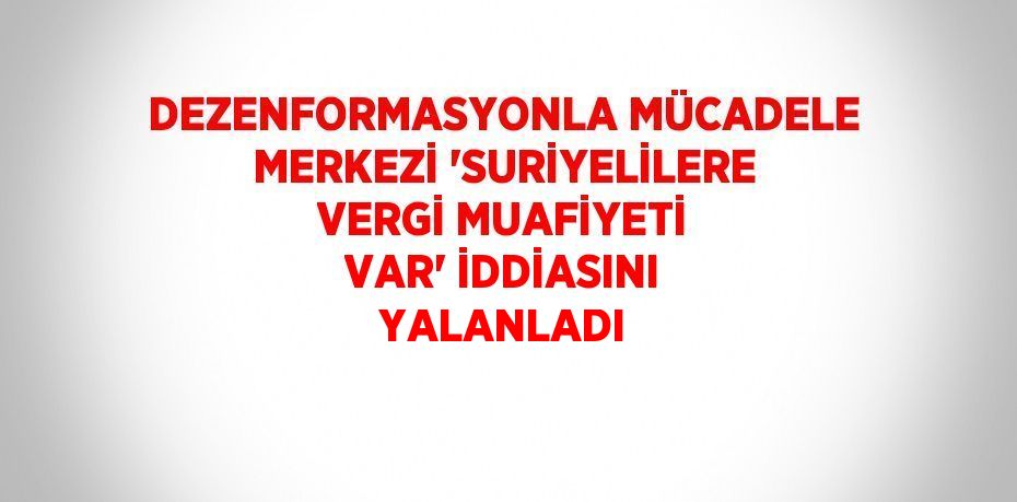 DEZENFORMASYONLA MÜCADELE MERKEZİ 'SURİYELİLERE VERGİ MUAFİYETİ VAR' İDDİASINI YALANLADI