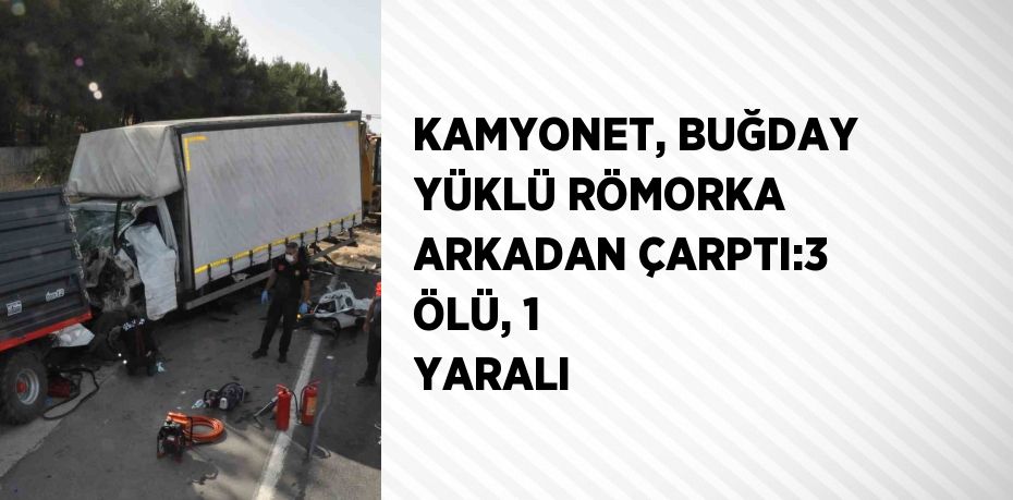 KAMYONET, BUĞDAY YÜKLÜ RÖMORKA ARKADAN ÇARPTI:3 ÖLÜ, 1 YARALI