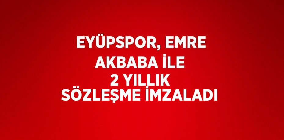 EYÜPSPOR, EMRE AKBABA İLE 2 YILLIK SÖZLEŞME İMZALADI