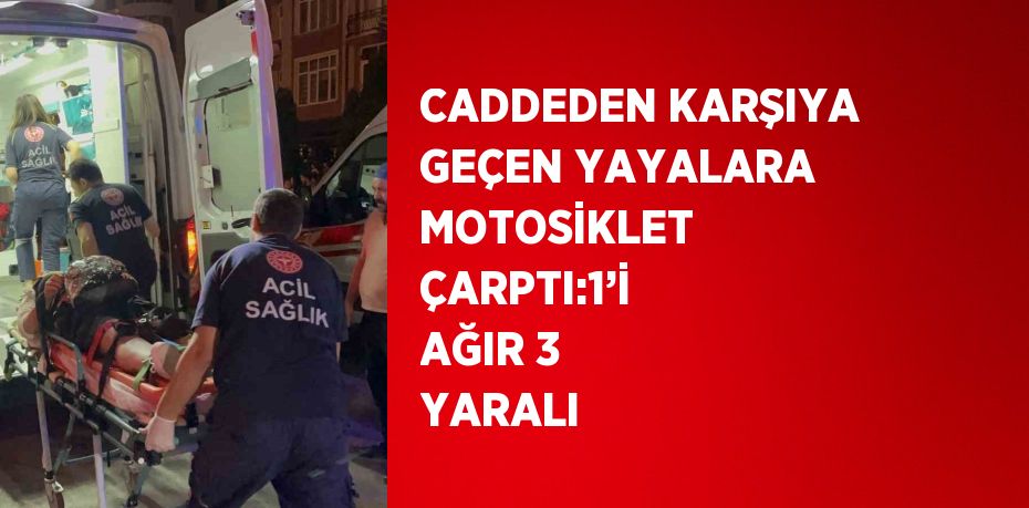 CADDEDEN KARŞIYA GEÇEN YAYALARA MOTOSİKLET ÇARPTI:1’İ AĞIR 3 YARALI