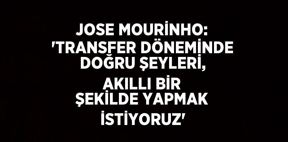 JOSE MOURİNHO: 'TRANSFER DÖNEMİNDE DOĞRU ŞEYLERİ, AKILLI BİR ŞEKİLDE YAPMAK İSTİYORUZ'