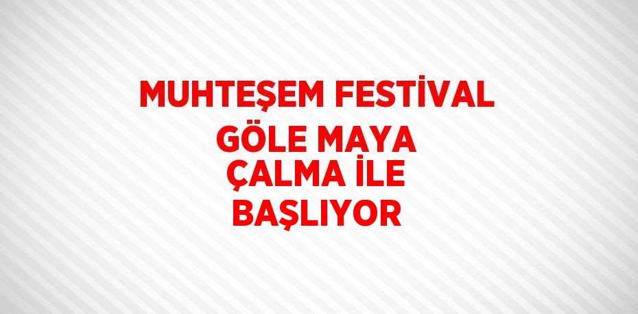 MUHTEŞEM FESTİVAL GÖLE MAYA ÇALMA İLE BAŞLIYOR