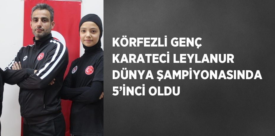 KÖRFEZLİ GENÇ KARATECİ LEYLANUR DÜNYA ŞAMPİYONASINDA 5’İNCİ OLDU