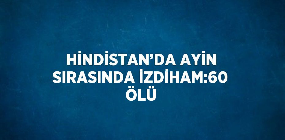 HİNDİSTAN’DA AYİN SIRASINDA İZDİHAM:60 ÖLÜ