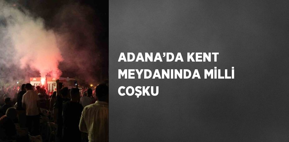 ADANA’DA KENT MEYDANINDA MİLLİ COŞKU