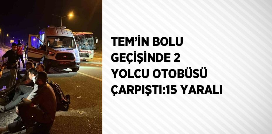 TEM’İN BOLU GEÇİŞİNDE 2 YOLCU OTOBÜSÜ ÇARPIŞTI:15 YARALI