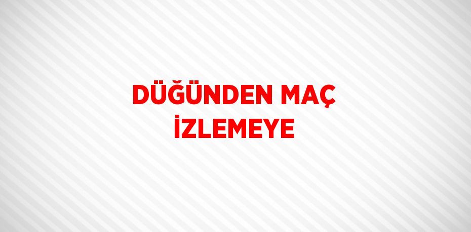 DÜĞÜNDEN MAÇ İZLEMEYE