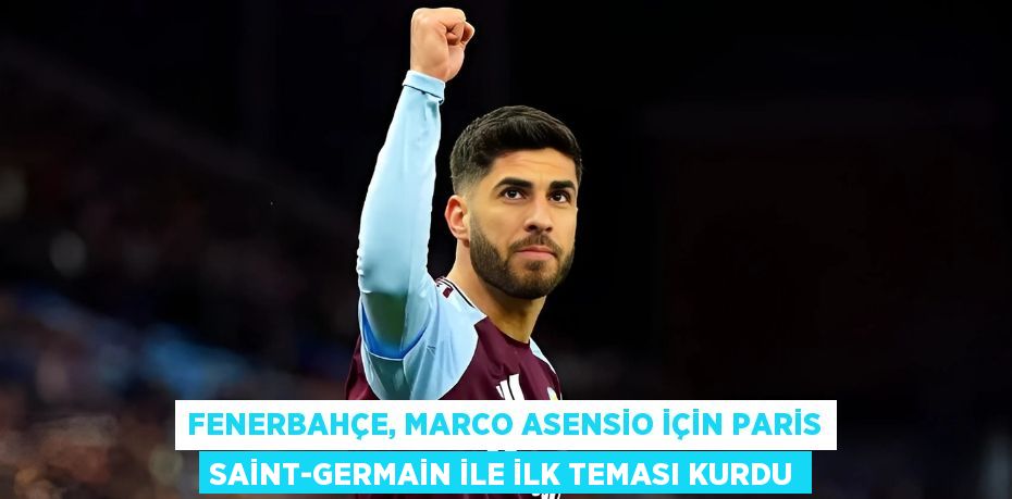 Fenerbahçe, Marco Asensio İçin Paris Saint-Germain ile İlk Teması Kurdu