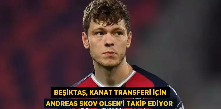 Beşiktaş, Kanat Transferi İçin Andreas Skov Olsen’i Takip Ediyor