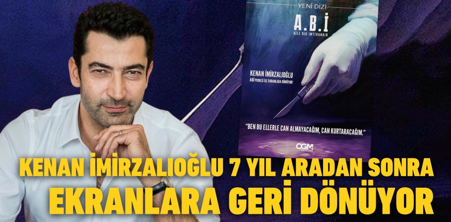KENAN İMİRZALIOĞLU 7 YIL ARADAN SONRA EKRANLARA GERİ DÖNÜYOR