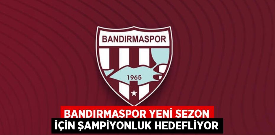 Bandırmaspor Yeni Sezon İçin Şampiyonluk Hedefliyor