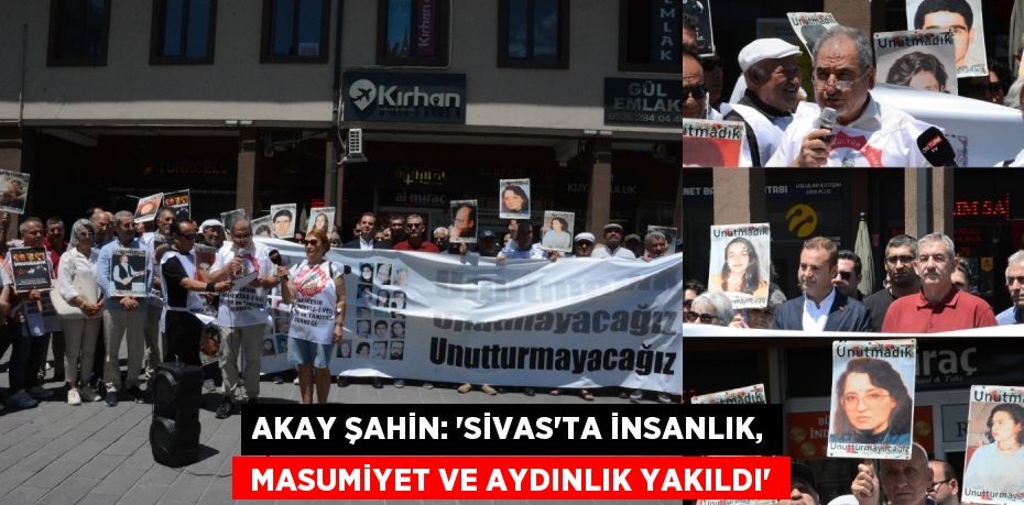 Akay Şahin: “Sivas’ta insanlık,  masumiyet ve aydınlık yakıldı”