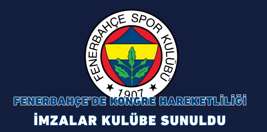 FENERBAHÇE’DE KONGRE HAREKETLİLİĞİ: İMZALAR KULÜBE SUNULDU
