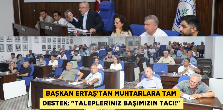 Başkan Ertaş'tan Muhtarlara Tam Destek: "Talepleriniz Başımızın Tacı!"