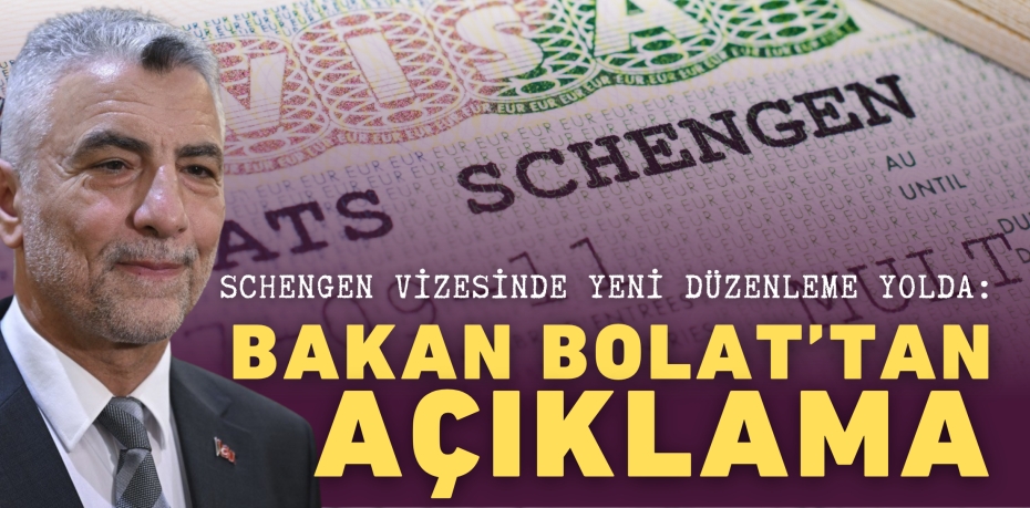 SCHENGEN VİZESİNDE YENİ DÜZENLEME YOLDA: BAKAN BOLAT’TAN AÇIKLAMA