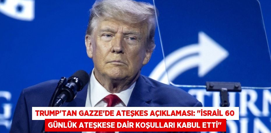 TRUMP’TAN GAZZE’DE ATEŞKES AÇIKLAMASI: "İSRAİL 60 GÜNLÜK ATEŞKESE DAİR KOŞULLARI KABUL ETTİ"