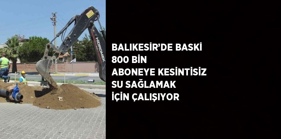 BALIKESİR’DE BASKİ 800 BİN ABONEYE KESİNTİSİZ SU SAĞLAMAK İÇİN ÇALIŞIYOR