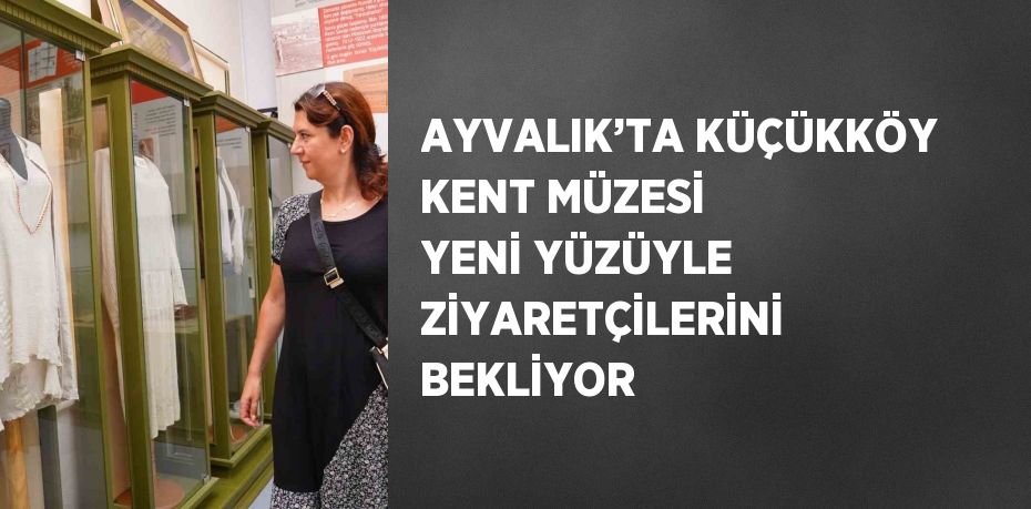 AYVALIK’TA KÜÇÜKKÖY KENT MÜZESİ YENİ YÜZÜYLE ZİYARETÇİLERİNİ BEKLİYOR