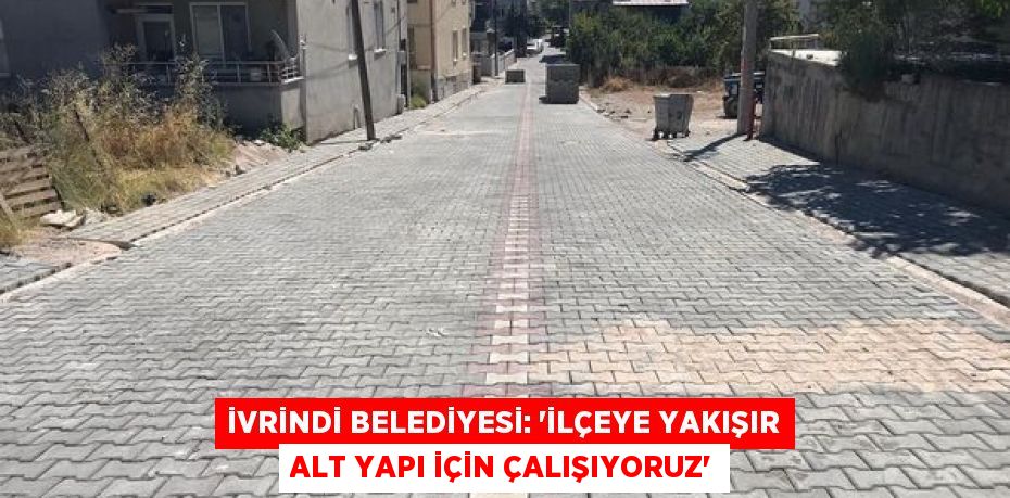 İVRİNDİ BELEDİYESİ: “İLÇEYE YAKIŞIR ALT YAPI İÇİN ÇALIŞIYORUZ”