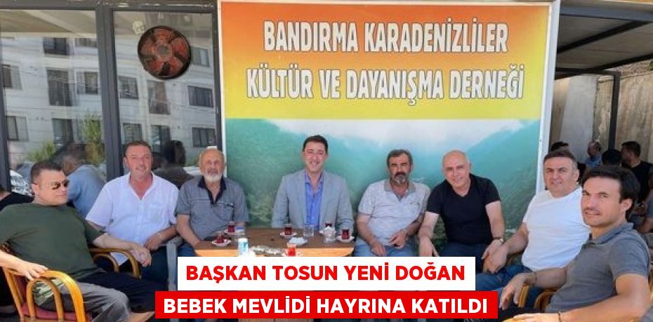 BAŞKAN TOSUN YENİ DOĞAN BEBEK MEVLİDİ HAYRINA KATILDI