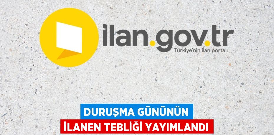 Duruşma gününün ilanen tebliği yayımlandı