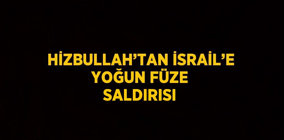 HİZBULLAH’TAN İSRAİL’E YOĞUN FÜZE SALDIRISI