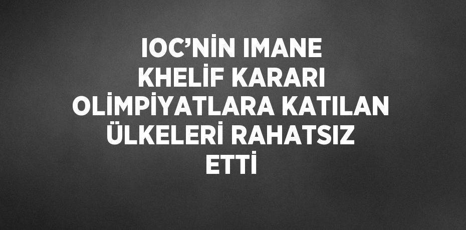 IOC’NİN IMANE KHELİF KARARI OLİMPİYATLARA KATILAN ÜLKELERİ RAHATSIZ ETTİ