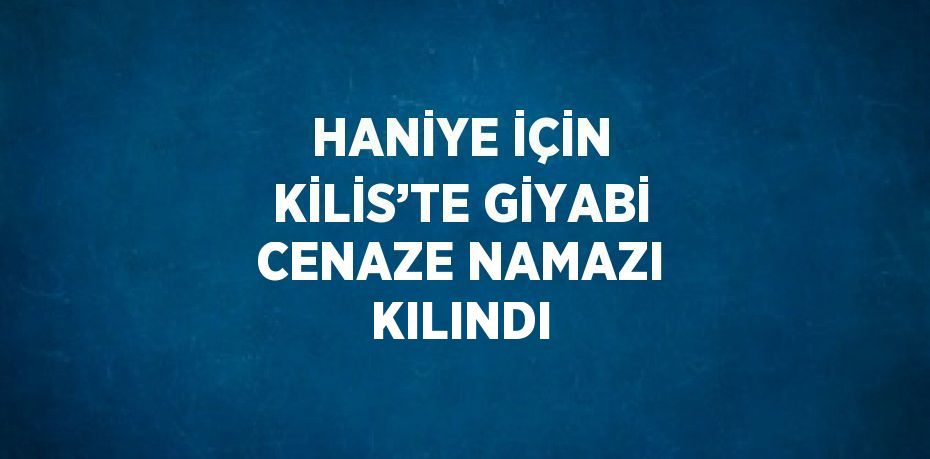 HANİYE İÇİN KİLİS’TE GİYABİ CENAZE NAMAZI KILINDI