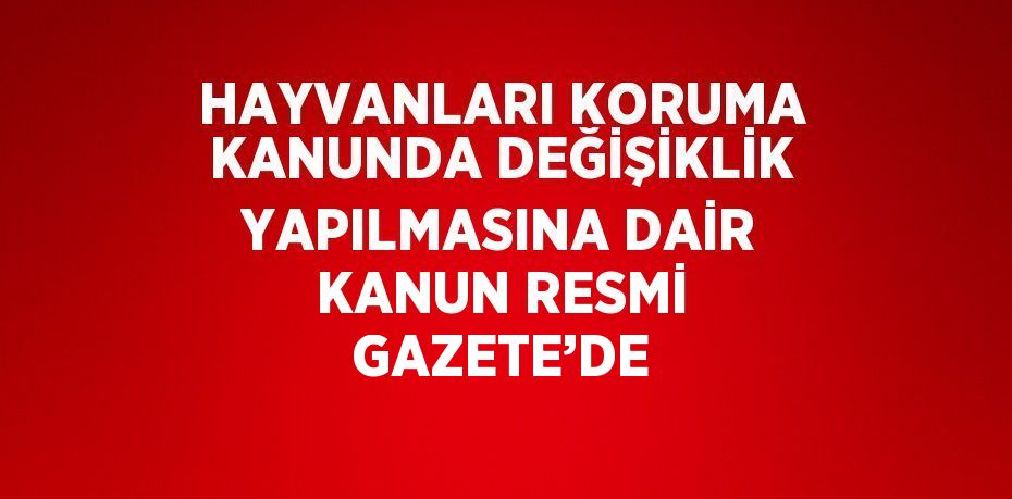 HAYVANLARI KORUMA KANUNDA DEĞİŞİKLİK YAPILMASINA DAİR KANUN RESMİ GAZETE’DE