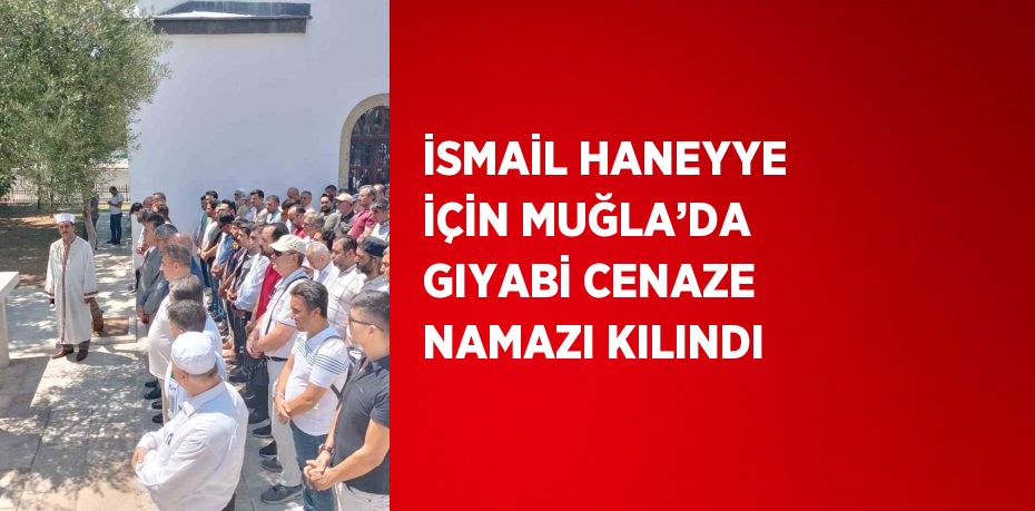 İSMAİL HANEYYE İÇİN MUĞLA’DA GIYABİ CENAZE NAMAZI KILINDI