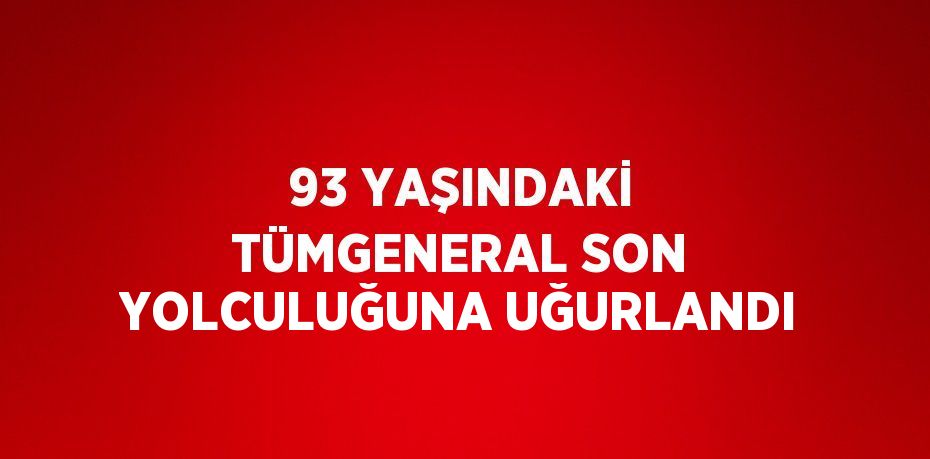 93 YAŞINDAKİ TÜMGENERAL SON YOLCULUĞUNA UĞURLANDI