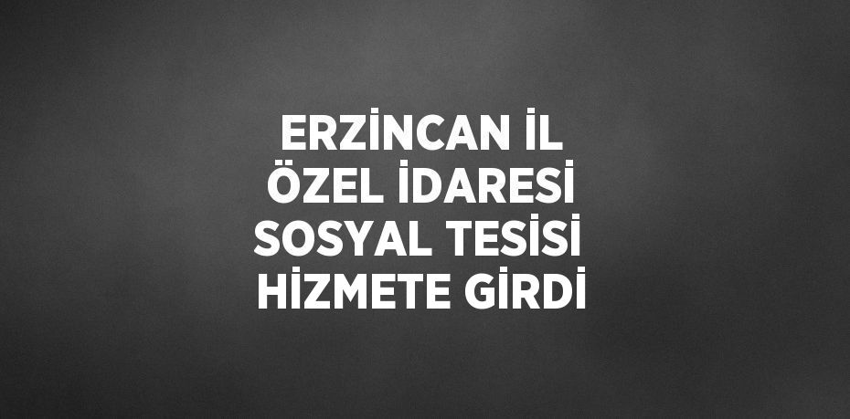 ERZİNCAN İL ÖZEL İDARESİ SOSYAL TESİSİ HİZMETE GİRDİ