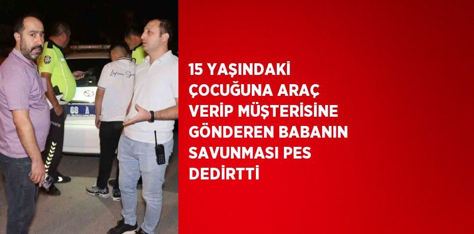 15 YAŞINDAKİ ÇOCUĞUNA ARAÇ VERİP MÜŞTERİSİNE GÖNDEREN BABANIN SAVUNMASI PES DEDİRTTİ