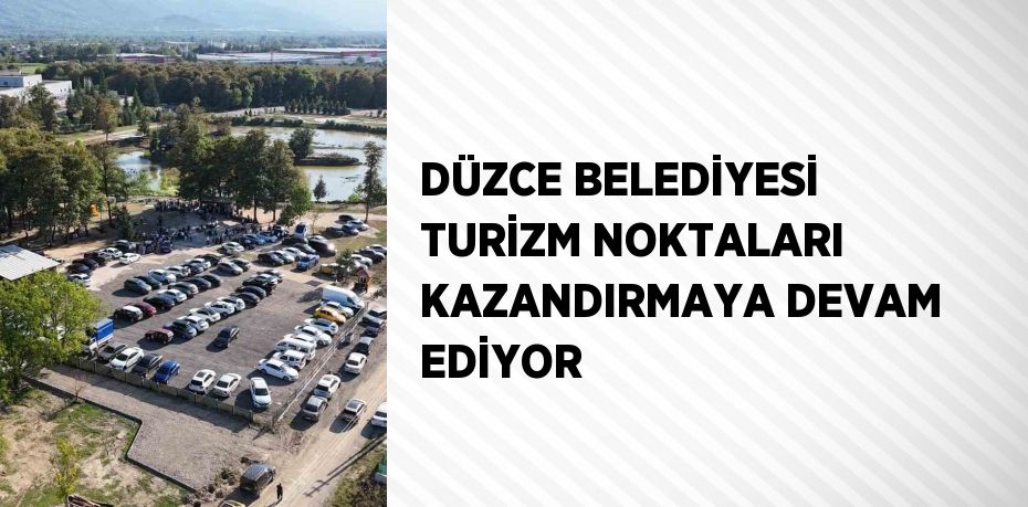 DÜZCE BELEDİYESİ TURİZM NOKTALARI KAZANDIRMAYA DEVAM EDİYOR