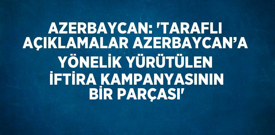 AZERBAYCAN: 'TARAFLI AÇIKLAMALAR AZERBAYCAN’A YÖNELİK YÜRÜTÜLEN İFTİRA KAMPANYASININ BİR PARÇASI'