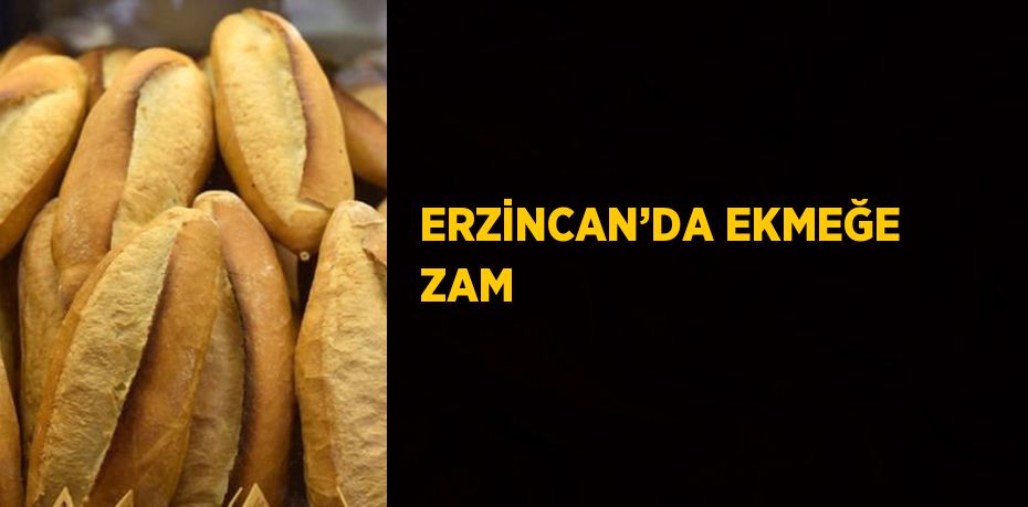 ERZİNCAN’DA EKMEĞE ZAM