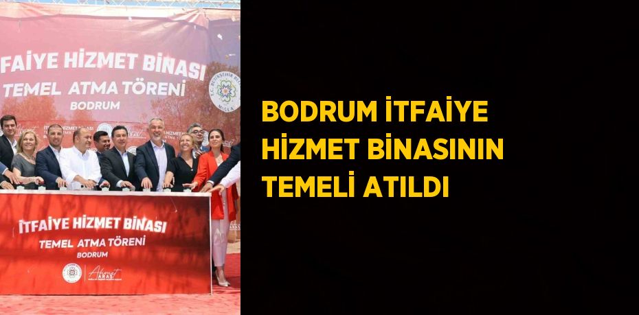 BODRUM İTFAİYE HİZMET BİNASININ TEMELİ ATILDI