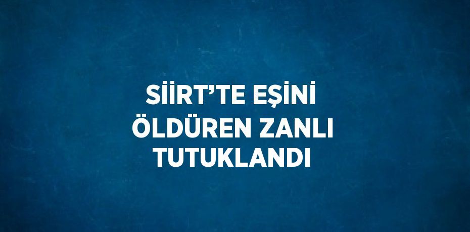 SİİRT’TE EŞİNİ ÖLDÜREN ZANLI TUTUKLANDI