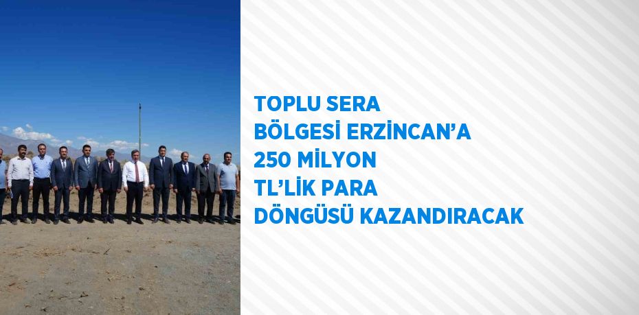 TOPLU SERA BÖLGESİ ERZİNCAN’A 250 MİLYON TL’LİK PARA DÖNGÜSÜ KAZANDIRACAK