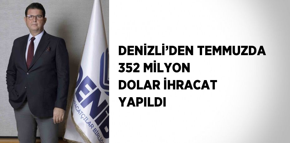 DENİZLİ’DEN TEMMUZDA 352 MİLYON DOLAR İHRACAT YAPILDI