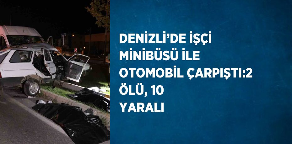 DENİZLİ’DE İŞÇİ MİNİBÜSÜ İLE OTOMOBİL ÇARPIŞTI:2 ÖLÜ, 10 YARALI