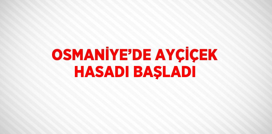 OSMANİYE’DE AYÇİÇEK HASADI BAŞLADI