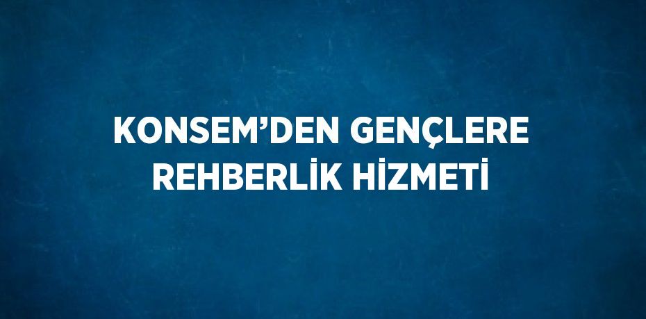 KONSEM’DEN GENÇLERE REHBERLİK HİZMETİ