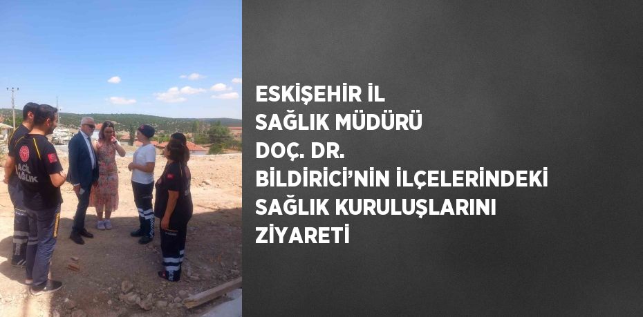 ESKİŞEHİR İL SAĞLIK MÜDÜRÜ DOÇ. DR. BİLDİRİCİ’NİN İLÇELERİNDEKİ SAĞLIK KURULUŞLARINI ZİYARETİ