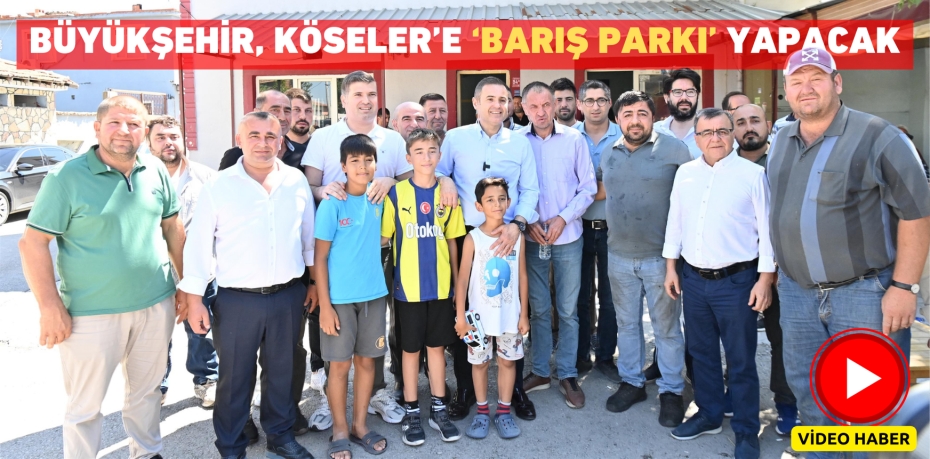 BÜYÜKŞEHİR, KÖSELER’E ‘BARIŞ PARKI’ YAPACAK