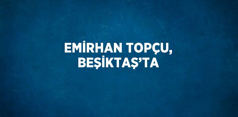 EMİRHAN TOPÇU, BEŞİKTAŞ’TA