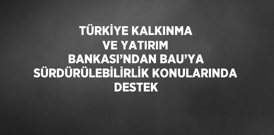 TÜRKİYE KALKINMA VE YATIRIM BANKASI’NDAN BAU’YA SÜRDÜRÜLEBİLİRLİK KONULARINDA DESTEK