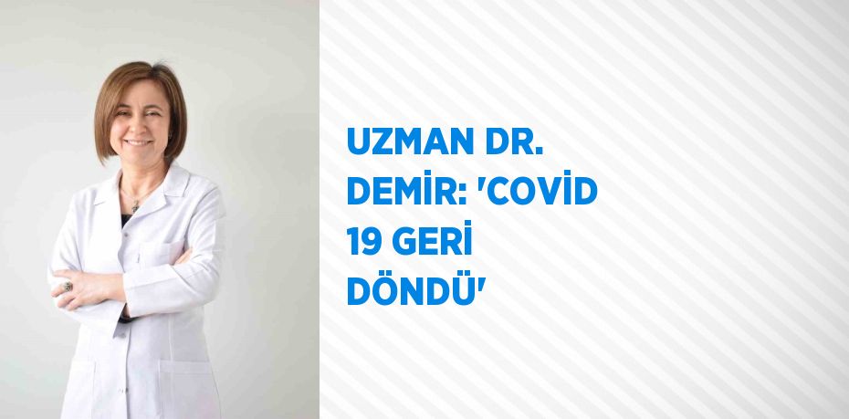 UZMAN DR. DEMİR: 'COVİD 19 GERİ DÖNDÜ'