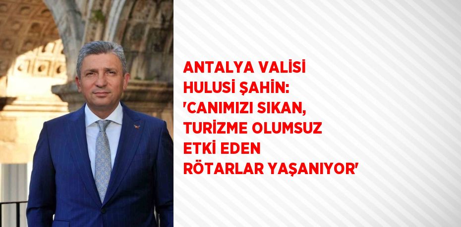 ANTALYA VALİSİ HULUSİ ŞAHİN: 'CANIMIZI SIKAN, TURİZME OLUMSUZ ETKİ EDEN RÖTARLAR YAŞANIYOR'