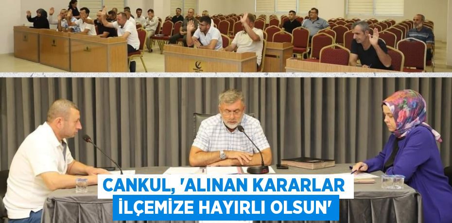 CANKUL, “ALINAN KARARLAR İLÇEMİZE HAYIRLI OLSUN”